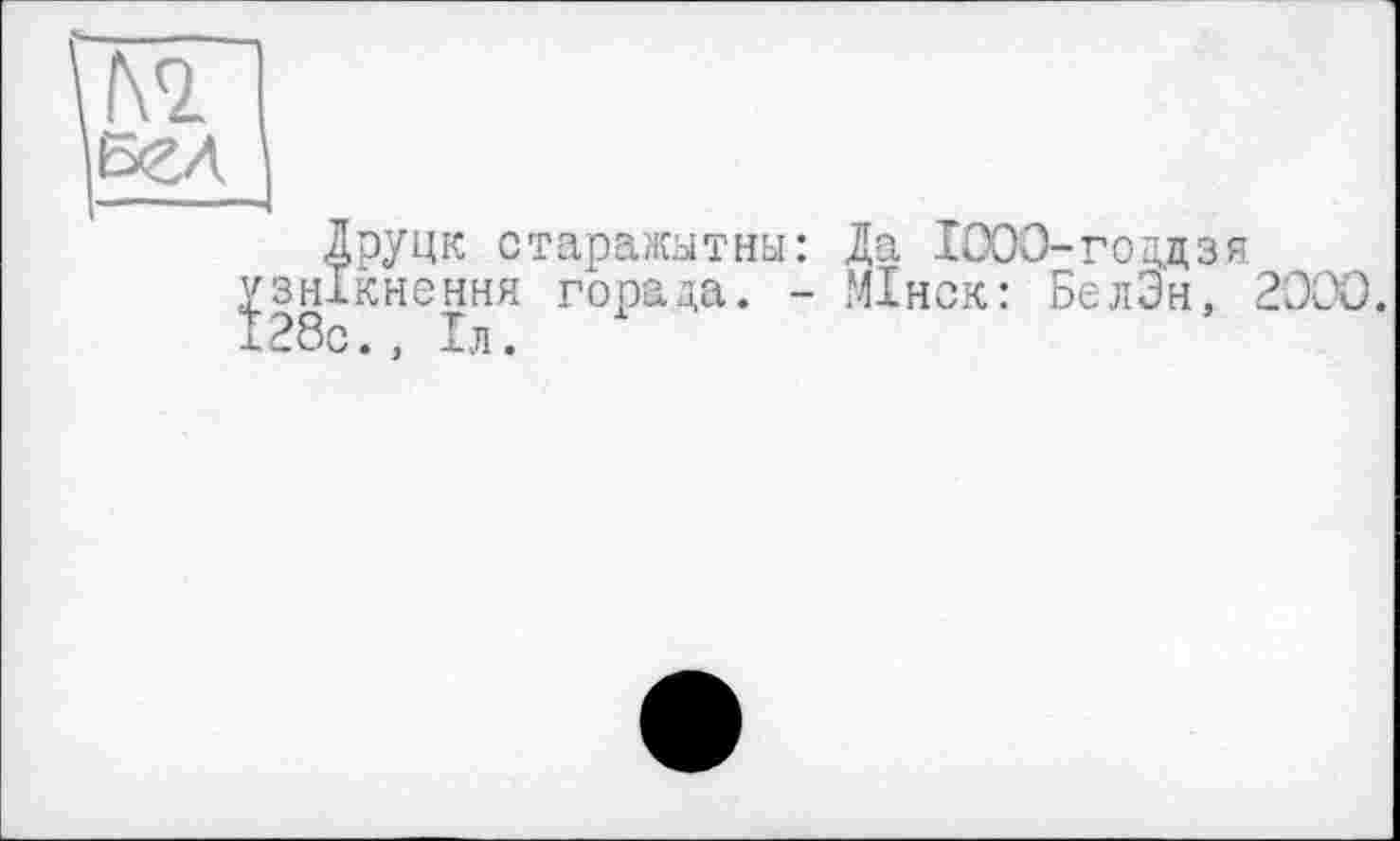 ﻿Друцк старажытны: Да ІООО-гсщдзя Ікнення горада. - МІнск: БелЭн, 2ЭОО. 'С . , ІЛ .